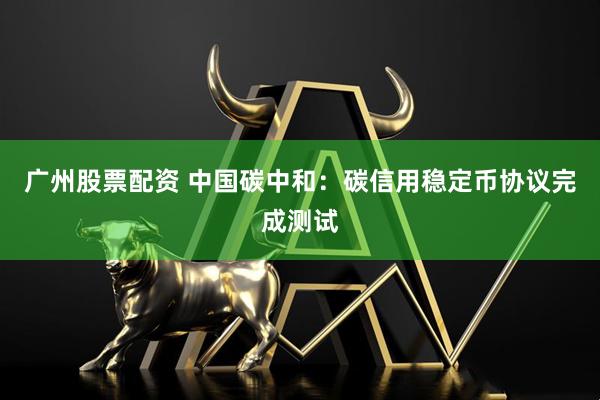 广州股票配资 中国碳中和：碳信用稳定币协议完成测试