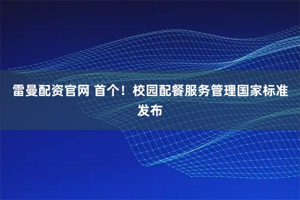 雷曼配资官网 首个！校园配餐服务管理国家标准发布