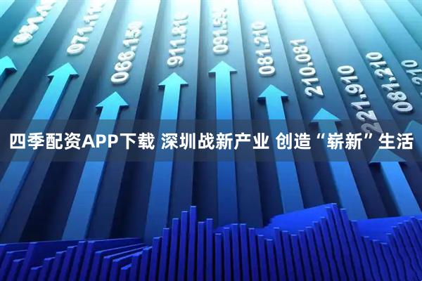 四季配资APP下载 深圳战新产业 创造“崭新”生活