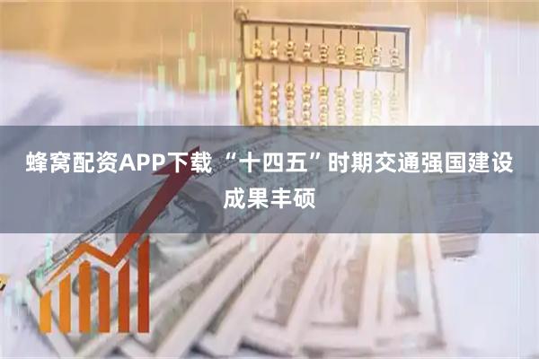 蜂窝配资APP下载 “十四五”时期交通强国建设成果丰硕