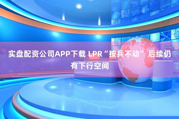 实盘配资公司APP下载 LPR“按兵不动” 后续仍有下行空间
