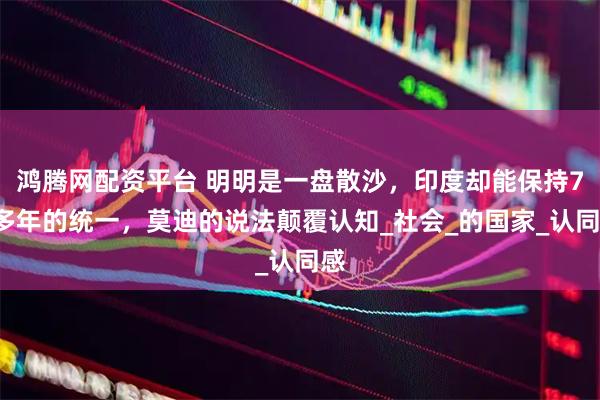 鸿腾网配资平台 明明是一盘散沙，印度却能保持70多年的统一，莫迪的说法颠覆认知_社会_的国家_认同感