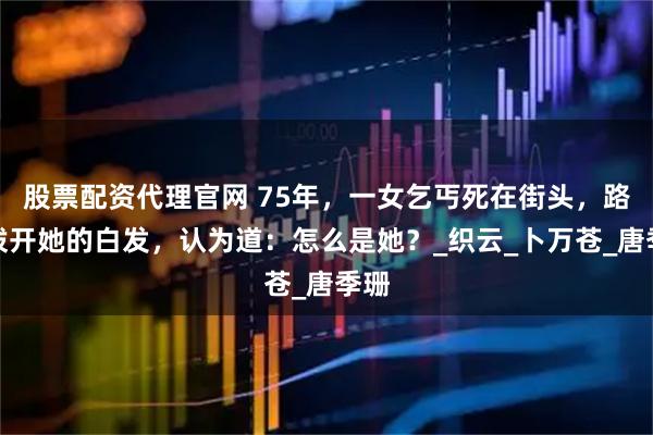 股票配资代理官网 75年，一女乞丐死在街头，路人拨开她的白发，认为道：怎么是她？_织云_卜万苍_唐季珊