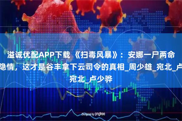 溢诚优配APP下载 《扫毒风暴》：安娜一尸两命另有隐情，这才是谷丰拿下云司令的真相_周少雄_宛北_卢少骅