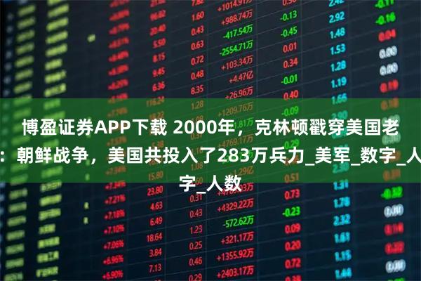 博盈证券APP下载 2000年，克林顿戳穿美国老底：朝鲜战争，美国共投入了283万兵力_美军_数字_人数