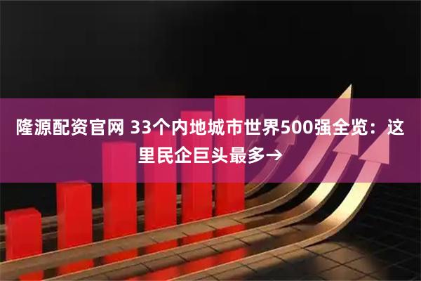 隆源配资官网 33个内地城市世界500强全览：这里民企巨头最多→