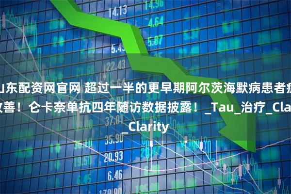 山东配资网官网 超过一半的更早期阿尔茨海默病患者症状改善！仑卡奈单抗四年随访数据披露！_Tau_治疗_Clarity