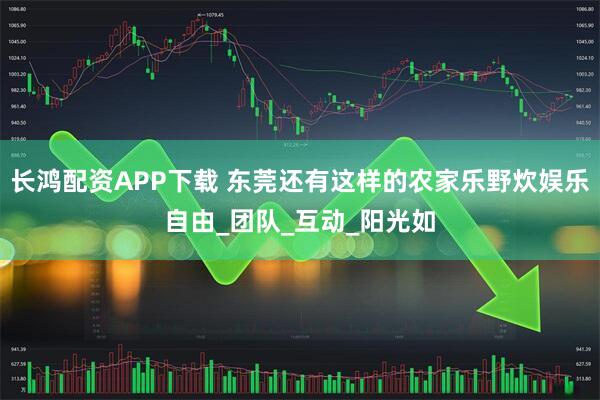 长鸿配资APP下载 东莞还有这样的农家乐野炊娱乐自由_团队_互动_阳光如