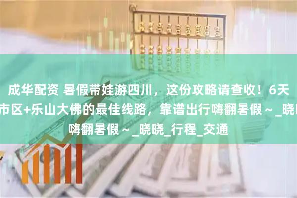 成华配资 暑假带娃游四川，这份攻略请查收！6天5晚解锁成都市区+乐山大佛的最佳线路，靠谱出行嗨翻暑假～_晓晓_行程_交通