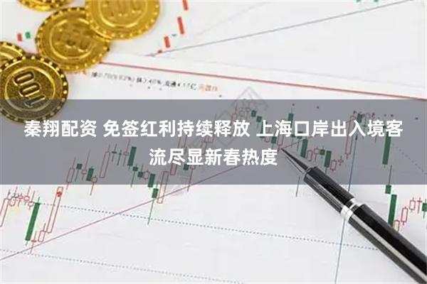 秦翔配资 免签红利持续释放 上海口岸出入境客流尽显新春热度