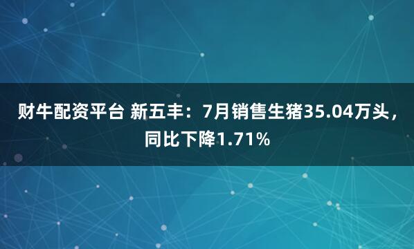 财牛配资平台 新五丰：7月销售生猪35.04万头，同比下降1.71%