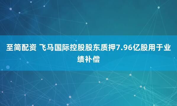 至简配资 飞马国际控股股东质押7.96亿股用于业绩补偿