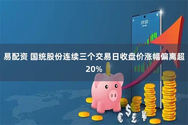 易配资 国统股份连续三个交易日收盘价涨幅偏离超20%