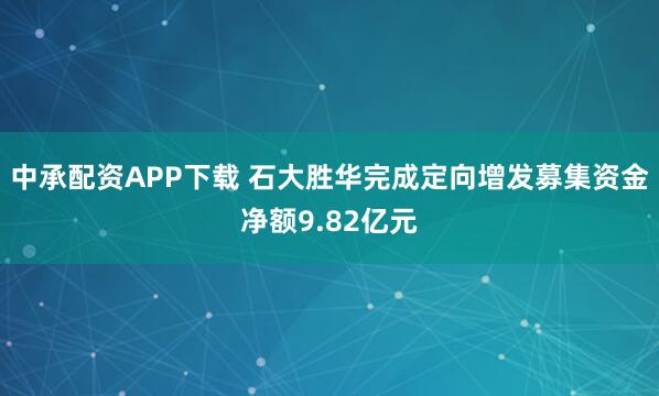 中承配资APP下载 石大胜华完成定向增发募集资金净额9.82亿元