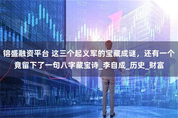 镕盛融资平台 这三个起义军的宝藏成谜，还有一个竟留下了一句八字藏宝诗_李自成_历史_财富
