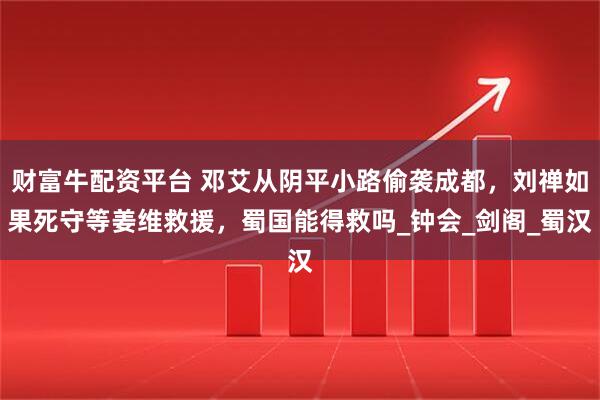 财富牛配资平台 邓艾从阴平小路偷袭成都，刘禅如果死守等姜维救援，蜀国能得救吗_钟会_剑阁_蜀汉