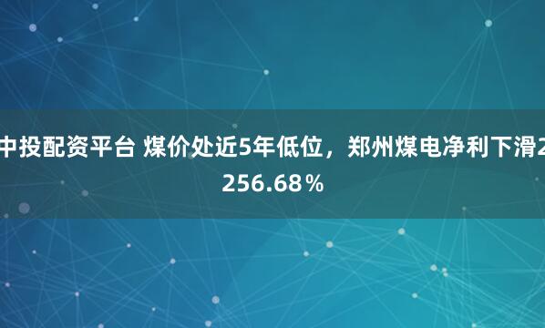 中投配资平台 煤价处近5年低位，郑州煤电净利下滑2256.68％