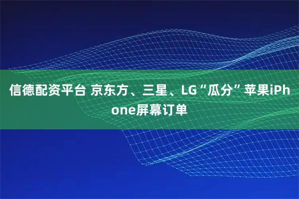信德配资平台 京东方、三星、LG“瓜分”苹果iPhone屏幕订单