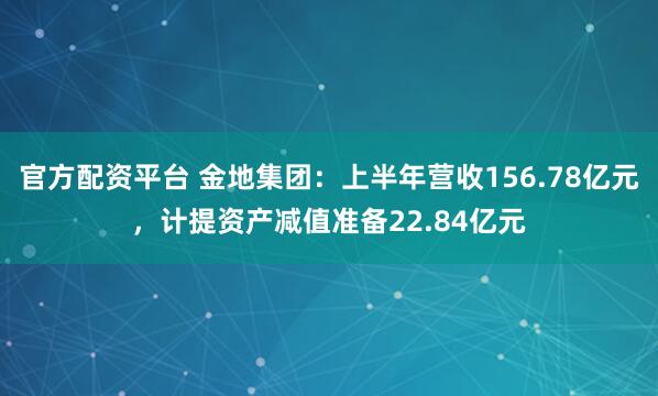 官方配资平台 金地集团：上半年营收156.78亿元，计提资产减值准备22.84亿元