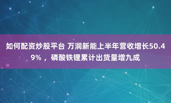 如何配资炒股平台 万润新能上半年营收增长50.49% ，磷酸铁锂累计出货量增九成