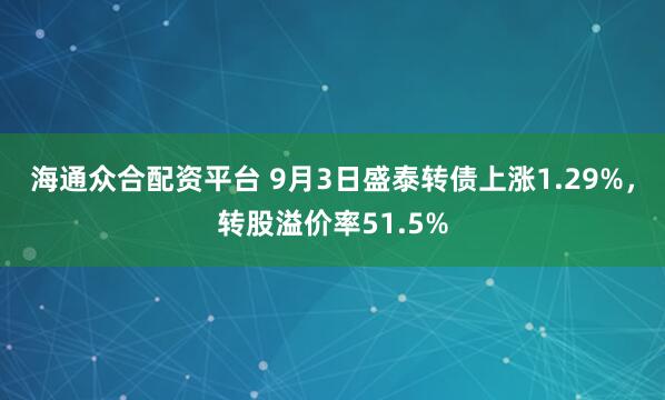 海通众合配资平台 9月3日盛泰转债上涨1.29%，转股溢价率51.5%
