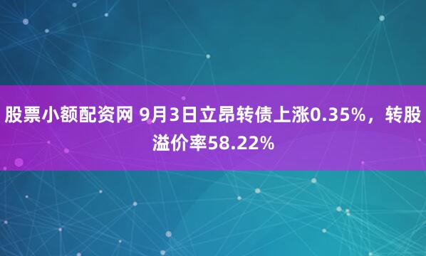 股票小额配资网 9月3日立昂转债上涨0.35%，转股溢价率58.22%