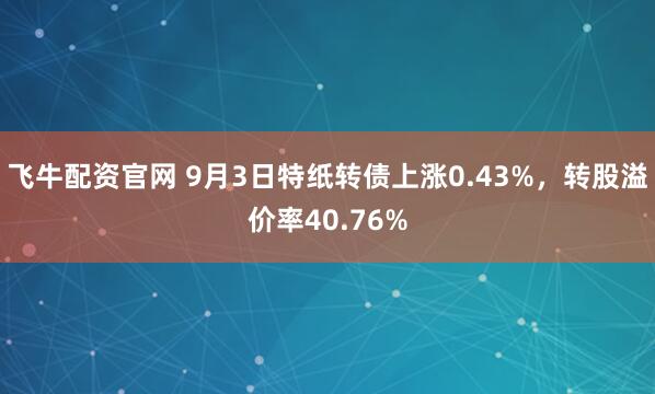 飞牛配资官网 9月3日特纸转债上涨0.43%，转股溢价率40.76%