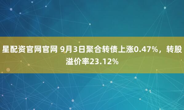 星配资官网官网 9月3日聚合转债上涨0.47%,转股溢价率23.12%