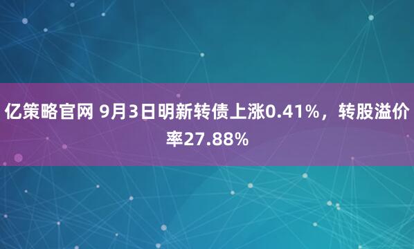 亿策略官网 9月3日明新转债上涨0.41%，转股溢价率27.88%