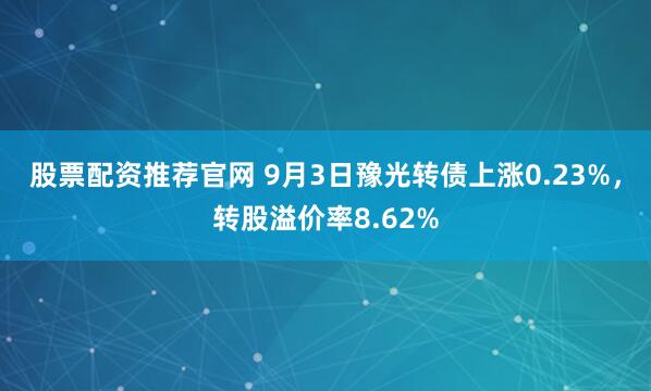 股票配资推荐官网 9月3日豫光转债上涨0.23%，转股溢价率8.62%