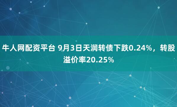 牛人网配资平台 9月3日天润转债下跌0.24%，转股溢价率20.25%