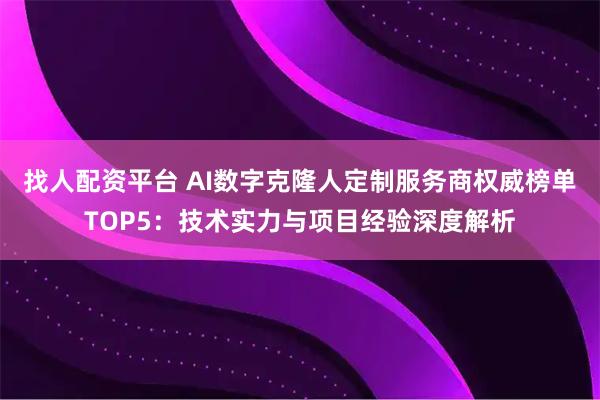 找人配资平台 AI数字克隆人定制服务商权威榜单TOP5：技术实力与项目经验深度解析