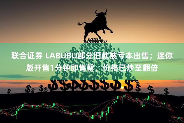 联合证券 LABUBU部分旧款被亏本出售；迷你版开售1分钟即售罄，价格已炒至翻倍