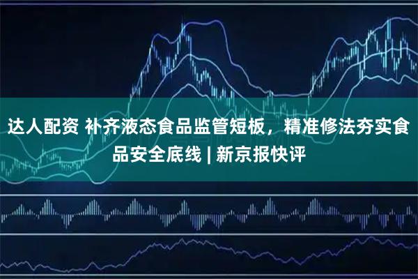达人配资 补齐液态食品监管短板，精准修法夯实食品安全底线 | 新京报快评