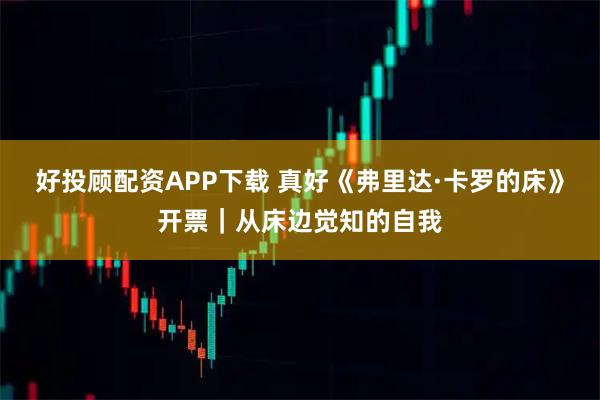好投顾配资APP下载 真好《弗里达·卡罗的床》开票｜从床边觉知的自我
