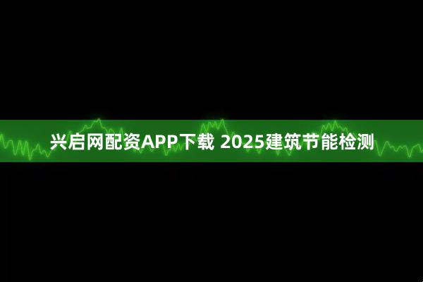 兴启网配资APP下载 2025建筑节能检测