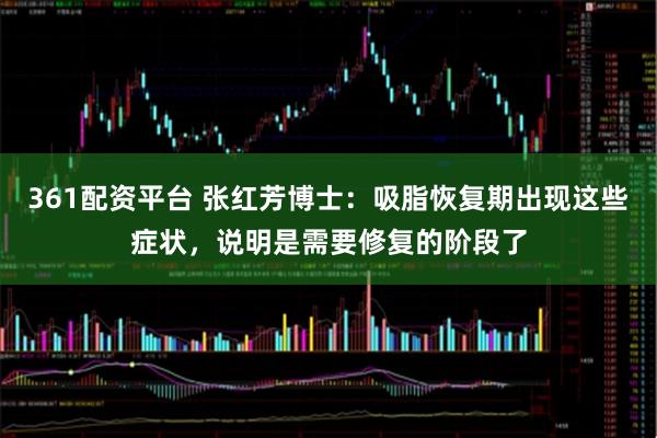 361配资平台 张红芳博士:吸脂恢复期出现这些症状,说明是需要修复的阶段了